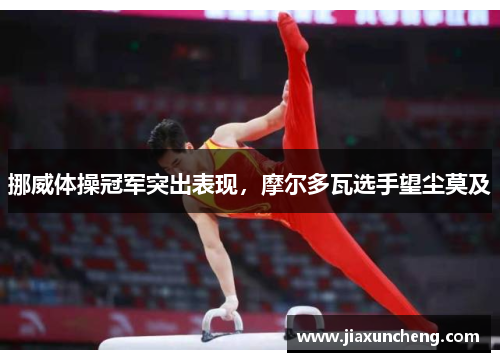 挪威体操冠军突出表现，摩尔多瓦选手望尘莫及